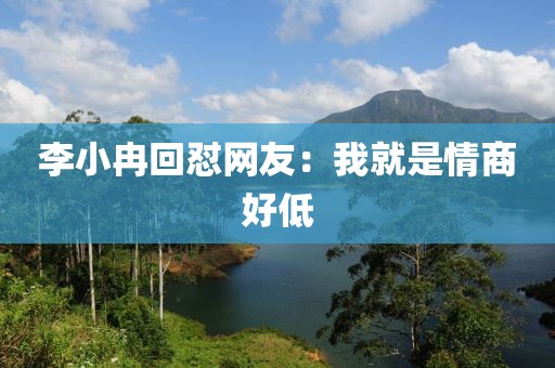 李小冉回怼网友：我就是情商好低
