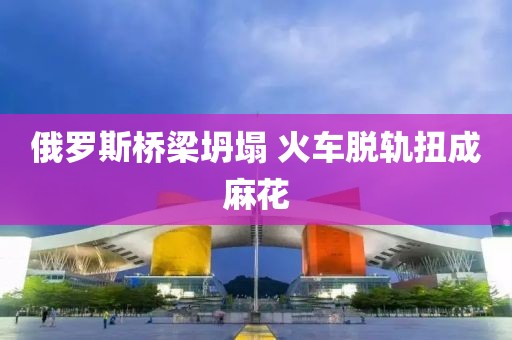 俄罗斯桥梁坍塌 火车脱轨扭成麻花