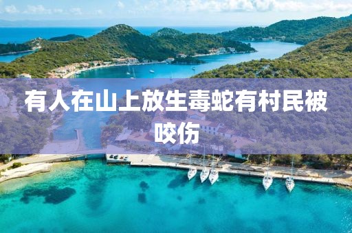 有人在山上放生毒蛇有村民被咬伤
