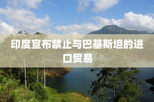 印度宣布禁止与巴基斯坦的进口贸易