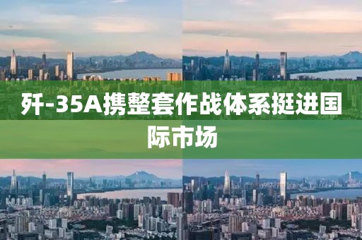 歼-35A携整套作战体系挺进国际市场