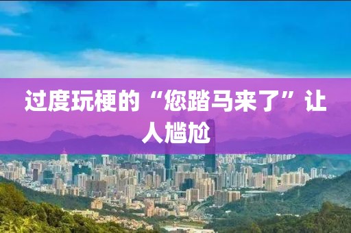 过度玩梗的“您踏马来了”让人尴尬