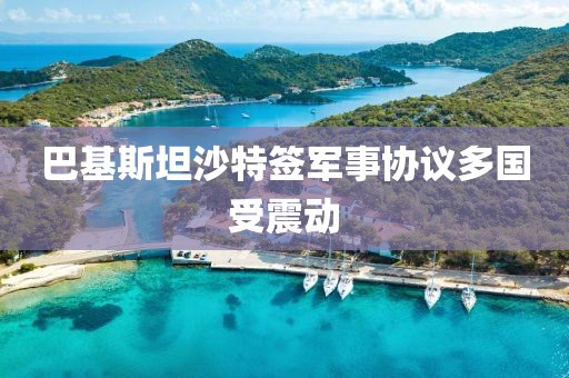 巴基斯坦沙特签军事协议多国受震动