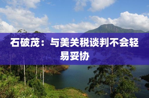 石破茂：与美关税谈判不会轻易妥协