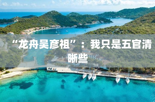 “龙舟吴彦祖”:我只是五官清晰些 “龙舟吴彦祖”:我只是五官清晰些