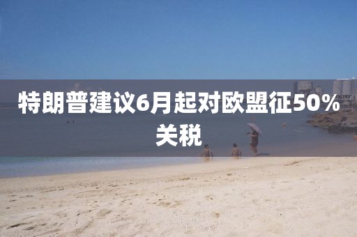特朗普建议6月起对欧盟征50%关税