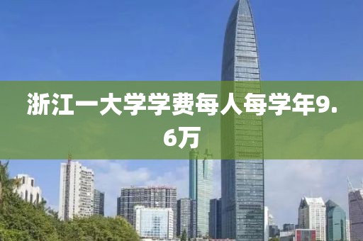 浙江一大学学费每人每学年9.6万