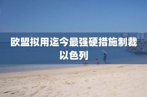 欧盟拟用迄今最强硬措施制裁以色列