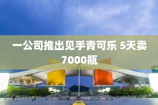 一公司推出见手青可乐 5天卖7000瓶