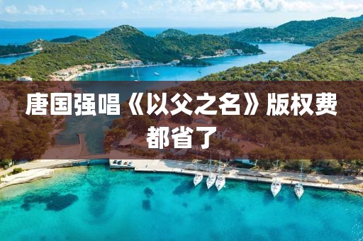 唐国强唱《以父之名》版权费都省了