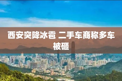 西安突降冰雹 二手车商称多车被砸