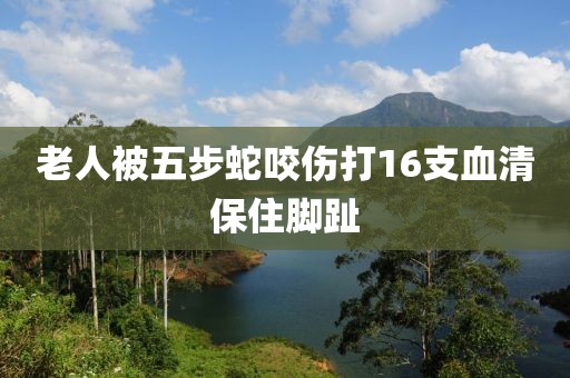 老人被五步蛇咬伤打16支血清保住脚趾