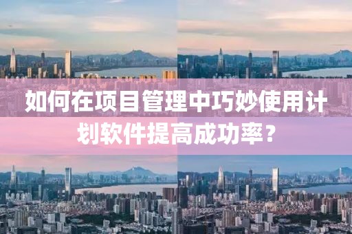如何在项目管理中巧妙使用计划软件提高成功率？