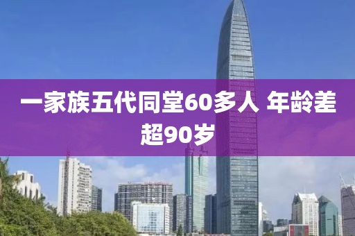 一家族五代同堂60多人 年龄差超90岁