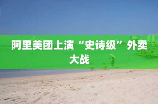 阿里美团上演“史诗级”外卖大战