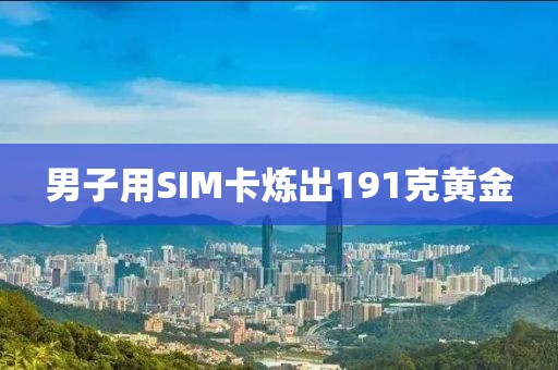 男子用SIM卡炼出191克黄金