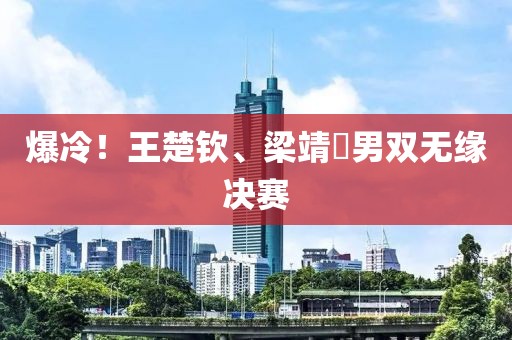 爆冷！王楚钦、梁靖崑男双无缘决赛