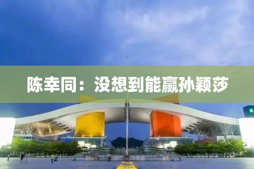 陈幸同：没想到能赢孙颖莎