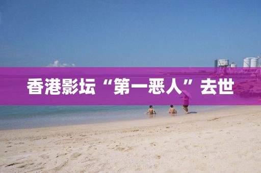 香港影坛“第一恶人”去世