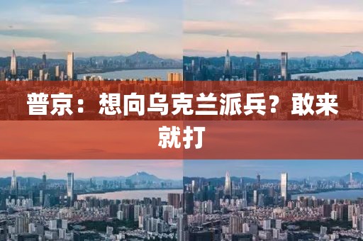 普京：想向乌克兰派兵？敢来就打
