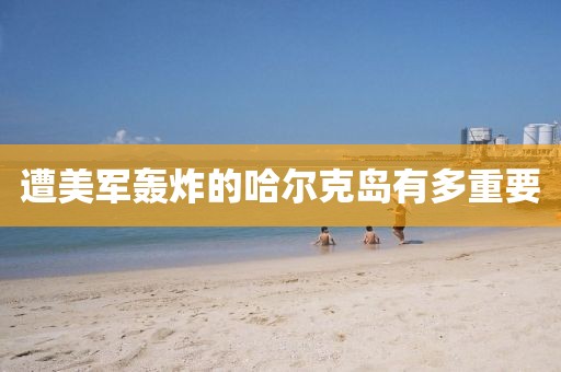 遭美军轰炸的哈尔克岛有多重要