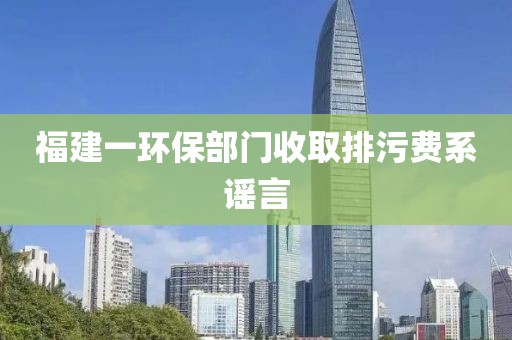 福建一环保部门收取排污费系谣言