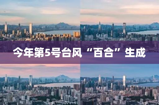 今年第5号台风“百合”生成 今年第5号台风“百合”生成
