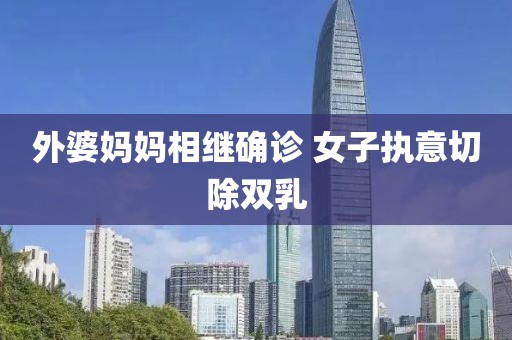 外婆妈妈相继确诊 女子执意切除双乳