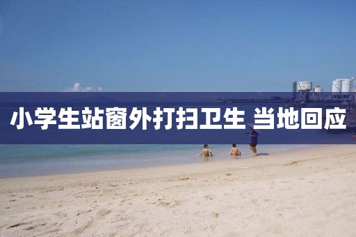 小学生站窗外打扫卫生 当地回应