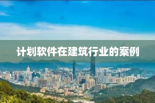 计划软件在建筑行业的案例
