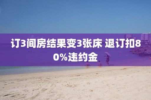 订3间房结果变3张床 退订扣80%违约金