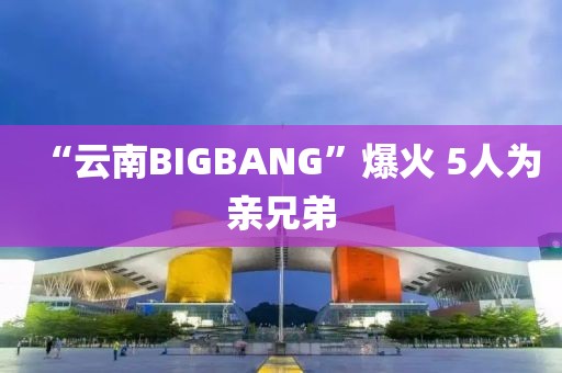 “云南BIGBANG”爆火 5人为亲兄弟