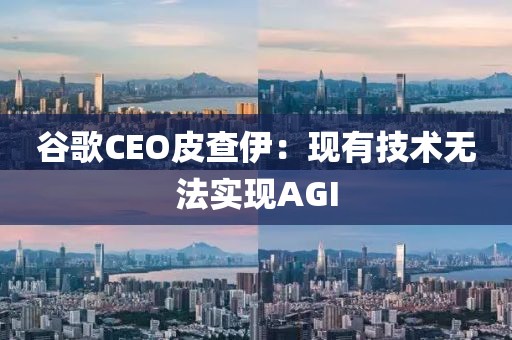 谷歌CEO皮查伊：现有技术无法实现AGI