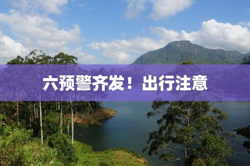 六预警齐发！出行注意