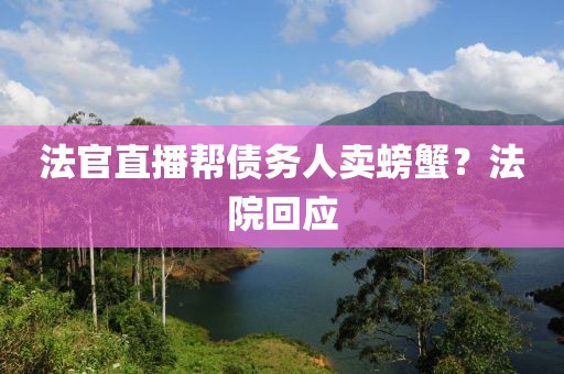 法官直播帮债务人卖螃蟹?法院回应