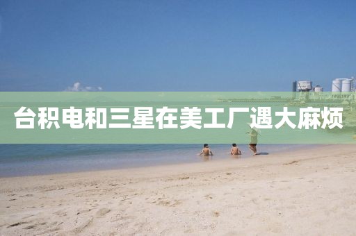 台积电和三星在美工厂遇大麻烦