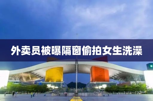 外卖员被曝隔窗偷拍女生洗澡