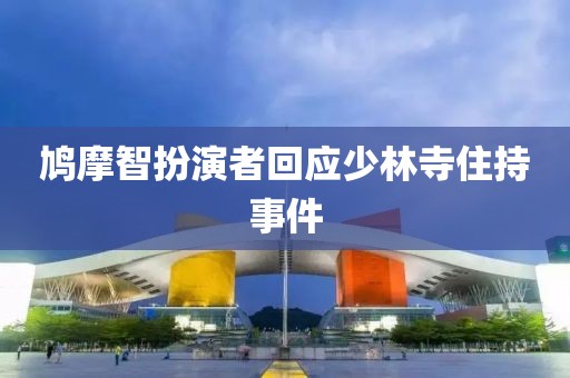 鸠摩智扮演者回应少林寺住持事件