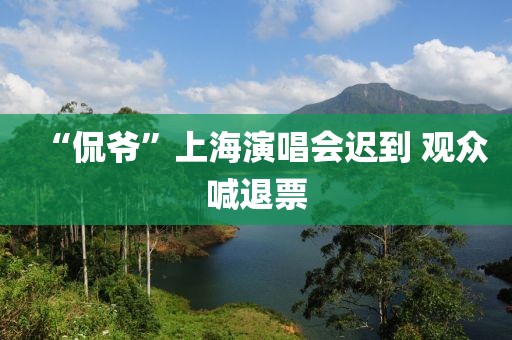 “侃爷”上海演唱会迟到 观众喊退票