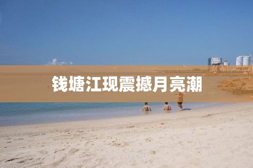 钱塘江现震撼月亮潮