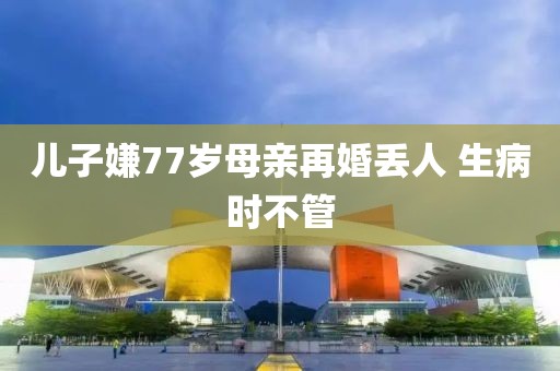 儿子嫌77岁母亲再婚丢人 生病时不管