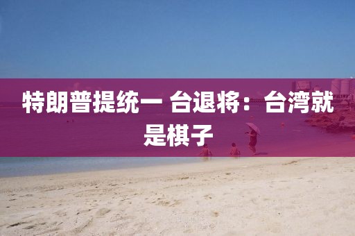 特朗普提统一 台退将：台湾就是棋子