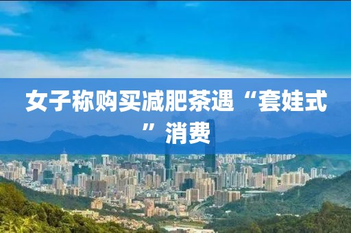 女子称购买减肥茶遇“套娃式”消费