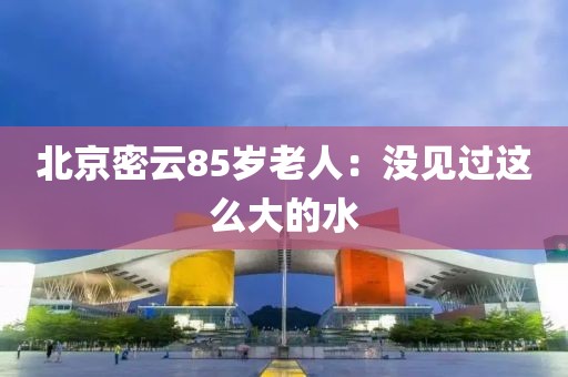 北京密云85岁老人:没见过这么大的水 北京密云85岁老人:没见过这么大的水