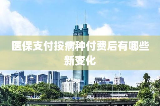 医保支付按病种付费后有哪些新变化