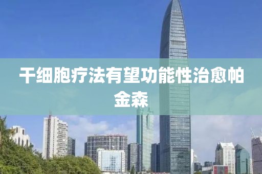 干细胞疗法有望功能性治愈帕金森