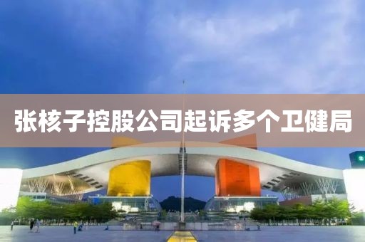 张核子控股公司起诉多个卫健局