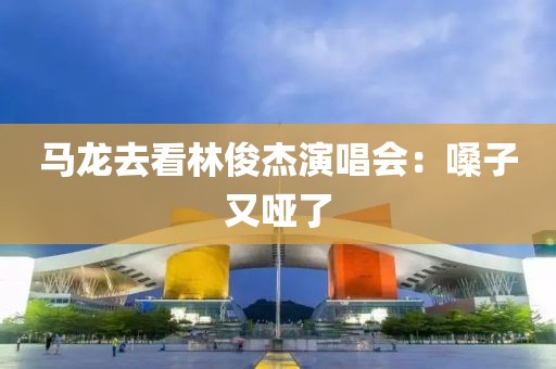 马龙去看林俊杰演唱会：嗓子又哑了
