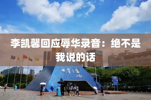李凯馨回应辱华录音：绝不是我说的话