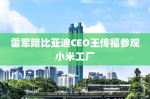 雷军陪比亚迪CEO王传福参观小米工厂